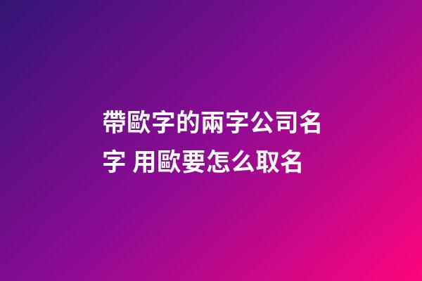 帶歐字的兩字公司名字 用歐要怎么取名-第1張-公司起名-玄機派
